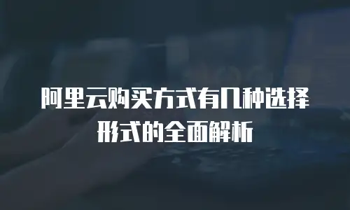 阿里云购买方式有几种选择形式的全面解析