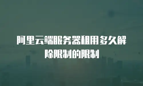 阿里云端服务器租用多久解除限制的限制