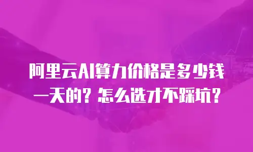 阿里云AI算力价格是多少钱一天的？怎么选才不踩坑？