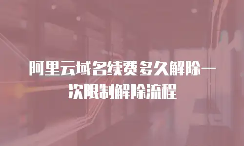 阿里云域名续费多久解除一次限制解除流程