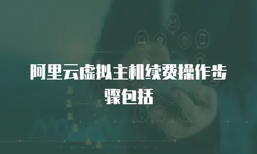 阿里云虚拟主机续费操作步骤包括