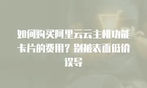 如何购买阿里云云主机功能卡片的费用？别被表面低价误导