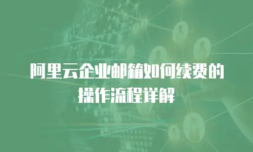 阿里云企业邮箱如何续费的操作流程详解