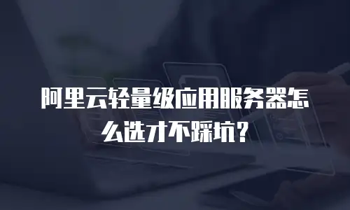 阿里云轻量级应用服务器怎么选才不踩坑？