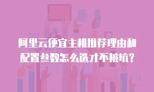 阿里云便宜主机推荐理由和配置参数怎么选才不被坑？
