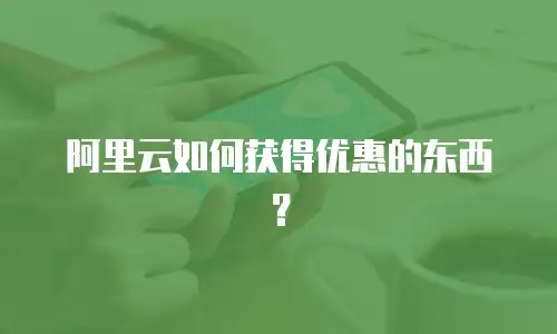 阿里云如何获得优惠的东西？