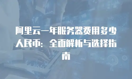 阿里云一年服务器费用多少人民币：全面解析与选择指南