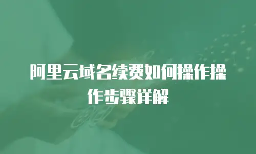 阿里云域名续费如何操作操作步骤详解