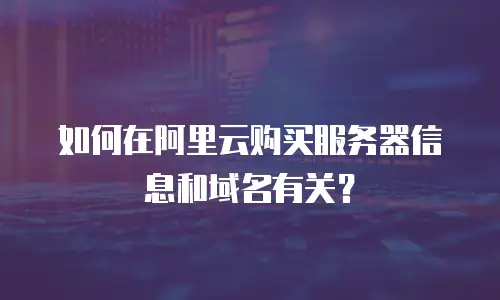 如何在阿里云购买服务器信息和域名有关？