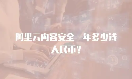 阿里云内容安全一年多少钱人民币？