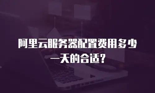 阿里云服务器配置费用多少一天的合适？