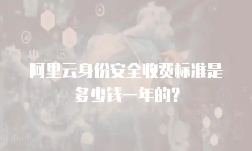 阿里云身份安全收费标准是多少钱一年的？