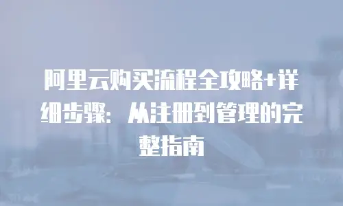 阿里云购买流程全攻略+详细步骤：从注册到管理的完整指南