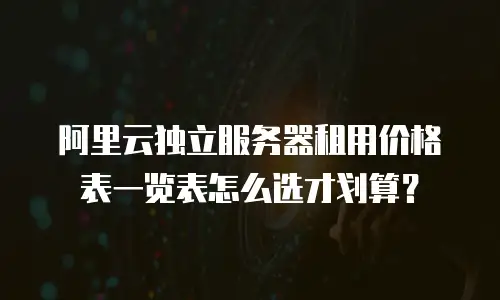 阿里云独立服务器租用价格表一览表怎么选才划算？