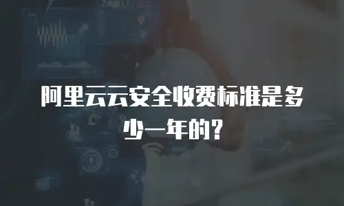 阿里云云安全收费标准是多少一年的？