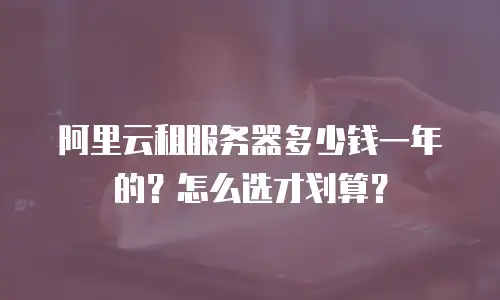 阿里云租服务器多少钱一年的？怎么选才划算？