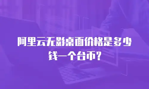 阿里云无影桌面价格是多少钱一个台币？