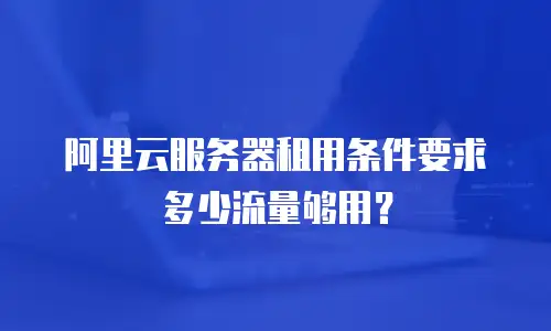 阿里云服务器租用条件要求多少流量够用？