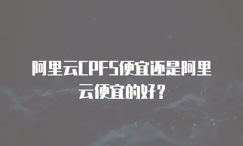 阿里云CPFS便宜还是阿里云便宜的好？