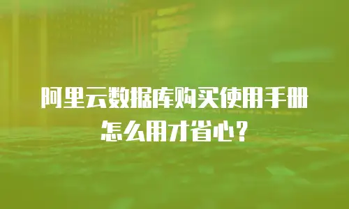 阿里云数据库购买使用手册怎么用才省心？