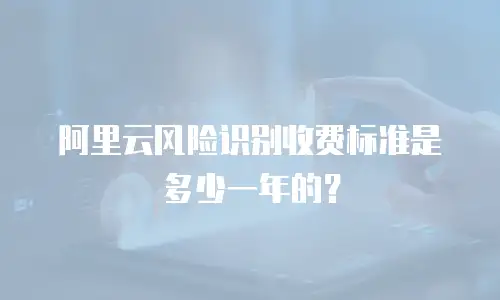 阿里云风险识别收费标准是多少一年的？