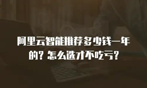 阿里云智能推荐多少钱一年的？怎么选才不吃亏？