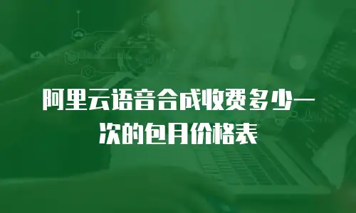 阿里云语音合成收费多少一次的包月价格表