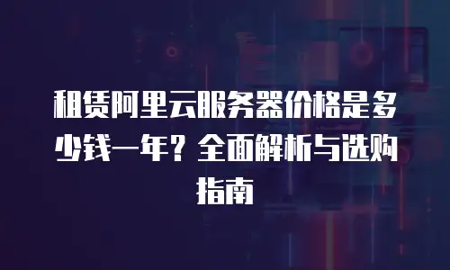 租赁阿里云服务器价格是多少钱一年？全面解析与选购指南