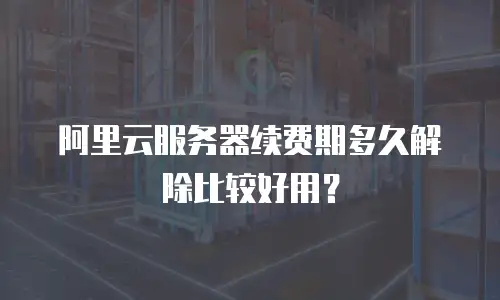 阿里云服务器续费期多久解除比较好用？