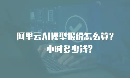 阿里云AI模型报价怎么算？一小时多少钱？