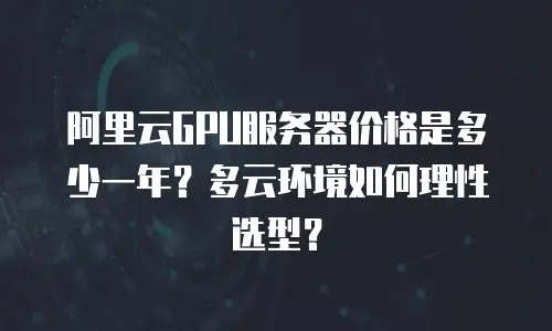 阿里云GPU服务器价格是多少一年？多云环境如何理性选型？