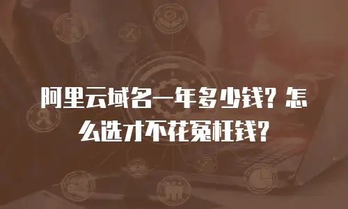 阿里云域名一年多少钱？怎么选才不花冤枉钱？