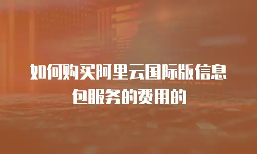 如何购买阿里云国际版信息包服务的费用的