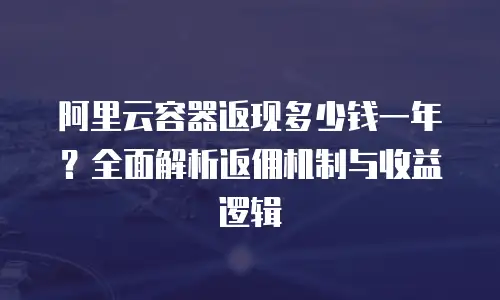 阿里云容器返现多少钱一年？全面解析返佣机制与收益逻辑