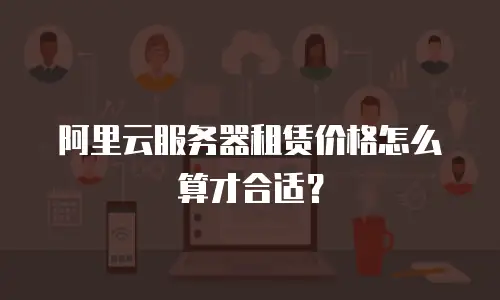 阿里云服务器租赁价格怎么算才合适？