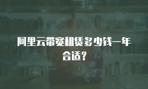 阿里云带宽租赁多少钱一年合适？