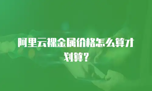 阿里云裸金属价格怎么算才划算？