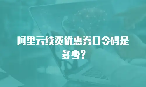 阿里云续费优惠券口令码是多少？