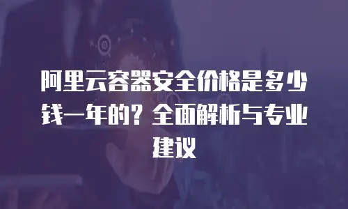阿里云容器安全价格是多少钱一年的？全面解析与专业建议