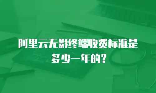 阿里云无影终端收费标准是多少一年的？