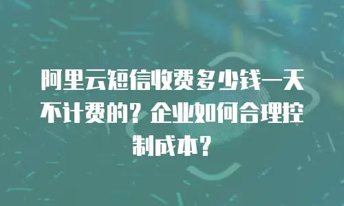 阿里云短信收费多少钱一天不计费的？企业如何合理控制成本？