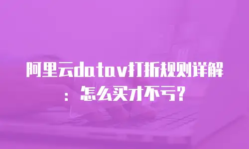 阿里云datav打折规则详解：怎么买才不亏？
