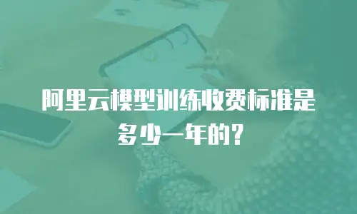 阿里云模型训练收费标准是多少一年的？