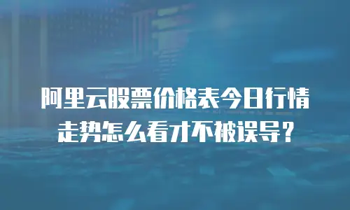 阿里云股票价格表今日行情走势怎么看才不被误导？
