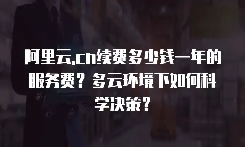 阿里云.cn续费多少钱一年的服务费？多云环境下如何科学决策？
