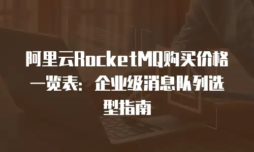 阿里云RocketMQ购买价格一览表：企业级消息队列选型指南