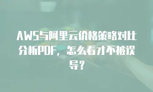 AWS与阿里云价格策略对比分析PDF，怎么看才不被误导？