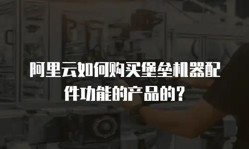 阿里云如何购买堡垒机器配件功能的产品的？