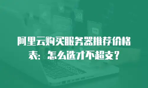 阿里云购买服务器推荐价格表：怎么选才不超支？