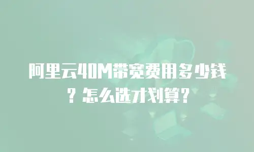 阿里云40M带宽费用多少钱？怎么选才划算？